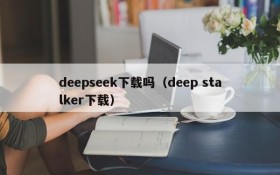 deepseek下载吗（deep stalker下载）