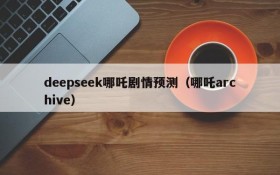 deepseek哪吒剧情预测（哪吒archive）