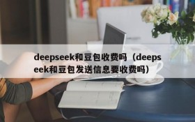 deepseek和豆包收费吗(deepseek和豆包发送信息要收费吗)