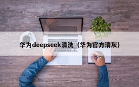 华为deepseek清洗(华为官方清灰)