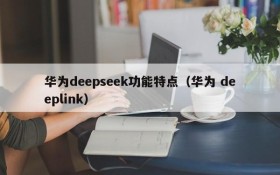 华为deepseek功能特点（华为 deeplink）