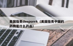 美国指责deepseek(美国指责中国的药物是什么药品)
