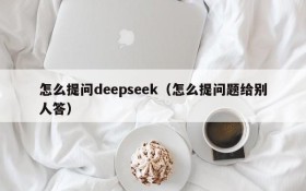 怎么提问deepseek（怎么提问题给别人答）