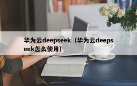 华为云deepseek（华为云deepseek怎么使用）