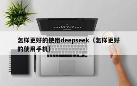 怎样更好的使用deepseek(怎样更好的使用手机)