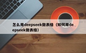 怎么用deepseek做表格(如何用deepseek做表格)