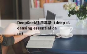 DeepSeek适用年龄(deep cleansing essential care)