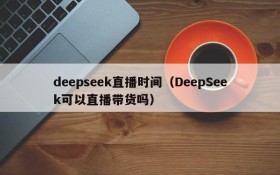 deepseek直播时间（DeepSeek可以直播带货吗）