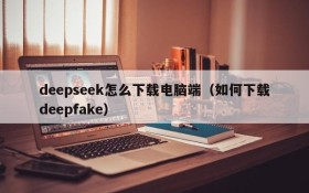 deepseek怎么下载电脑端(如何下载deepfake)