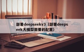 部署deepseekv3(部署deepseek大模型需要的配置)
