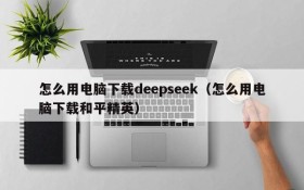 怎么用电脑下载deepseek(怎么用电脑下载和平精英)