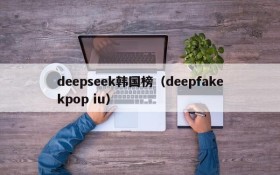 deepseek韩国榜（deepfakekpop iu）