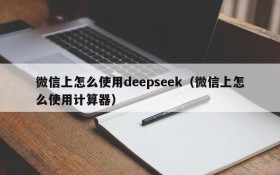 微信上怎么使用deepseek(微信上怎么使用计算器)