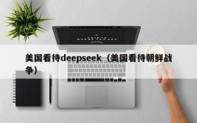 美国看待deepseek（美国看待朝鲜战争）