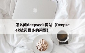 怎么问deepseek网站(Deepseek被问最多的问题)