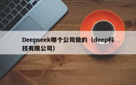 Deepseek哪个公司做的(deep科技有限公司)