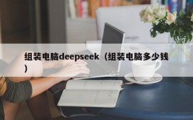 组装电脑deepseek(组装电脑多少钱)