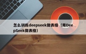 怎么训练deepseek做表格(用DeepSeek做表格)