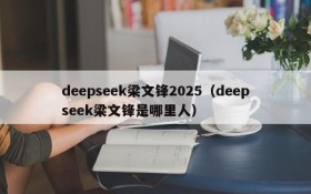 deepseek梁文锋2025(deepseek梁文锋是哪里人)