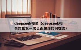 deepseek相亲(deepseek相亲对象第一次见面应该如何交流)
