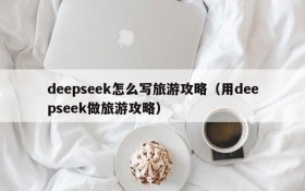 deepseek怎么写旅游攻略(用deepseek做旅游攻略)