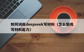 如何训练deepseek写材料(怎么锻炼写材料能力)