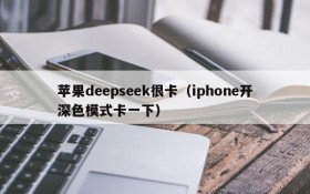 苹果deepseek很卡（iphone开深色模式卡一下）