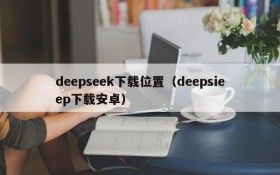 deepseek下载位置（deepsieep下载安卓）