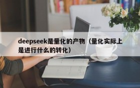 deepseek是量化的产物(量化实际上是进行什么的转化)