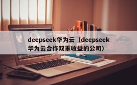 deepseek华为云（deepseek华为云合作双重收益的公司）