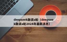 deepseek融资a轮（deepseek融资a轮2024年最新消息）