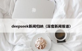 deepseek新闻归纳(深度新闻报道)