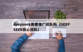 deepseek需要推广团队吗(DEEPSEEK核心团队)