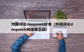 外网评论deepseek好用（外网评论deepseek网络保卫战）