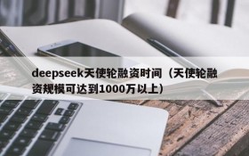deepseek天使轮融资时间(天使轮融资规模可达到1000万以上)