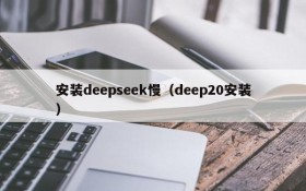 安装deepseek慢（deep20安装）