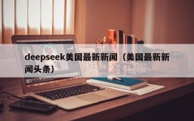 deepseek美国最新新闻(美国最新新闻头条)