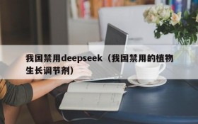 我国禁用deepseek（我国禁用的植物生长调节剂）