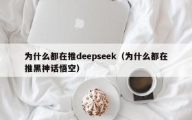 为什么都在推deepseek(为什么都在推黑神话悟空)