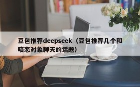 豆包推荐deepseek(豆包推荐几个和暗恋对象聊天的话题)