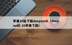 苹果16能下载deepseek(deepnu的 20苹果下载)