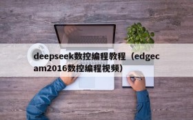 deepseek数控编程教程（edgecam2016数控编程视频）