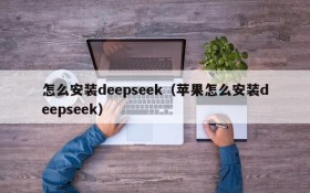 怎么安装deepseek(苹果怎么安装deepseek)