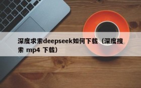 深度求索deepseek如何下载(深度搜索 mp4 下载)