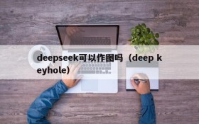 deepseek可以作图吗（deep keyhole）