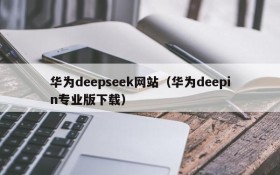 华为deepseek网站（华为deepin专业版下载）