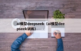 ai模型deepseek（ai模型deepseek训练）