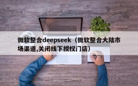 微软整合deepseek（微软整合大陆市场渠道,关闭线下授权门店）