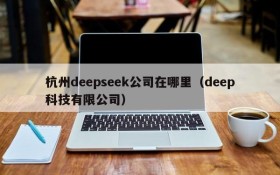 杭州deepseek公司在哪里(deep科技有限公司)