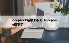 deepseek经常上不去（deepone玩不了）